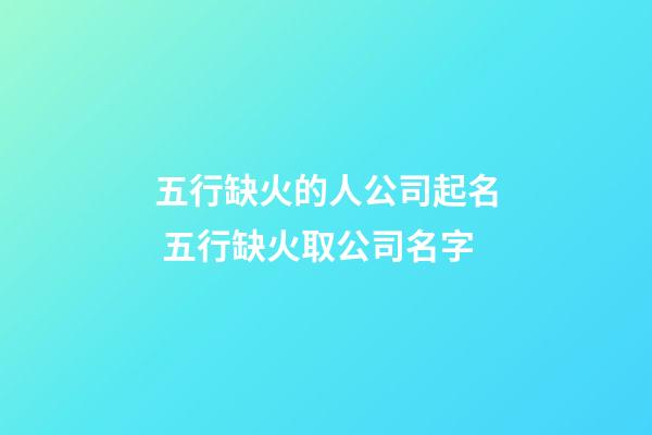 五行缺火的人公司起名 五行缺火取公司名字-第1張-公司起名-玄機派